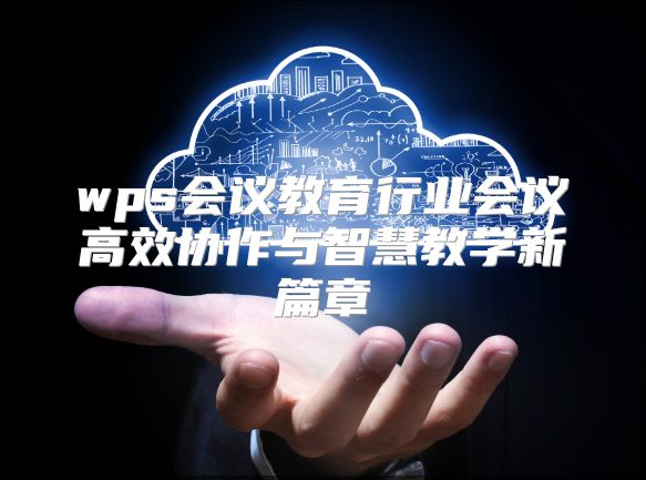 wps会议教育行业会议高效协作与智慧教学新篇章