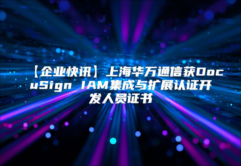 【企业快讯】上?；蛲ㄐ呕馜ocuSign IAM集成与扩展认证开发人员证书