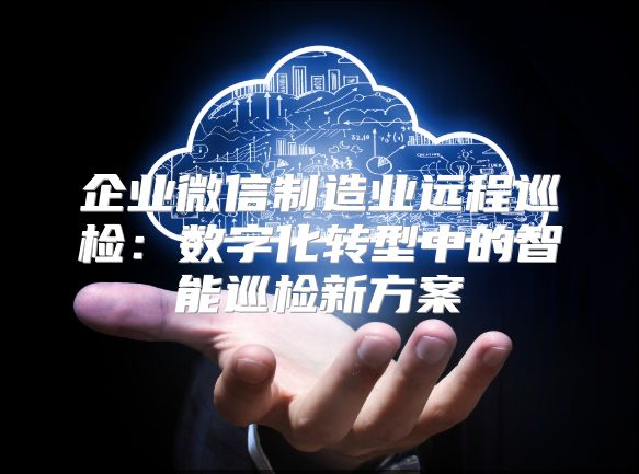 企业微信制造业远程巡检：数字化转型中的智能巡检新方案