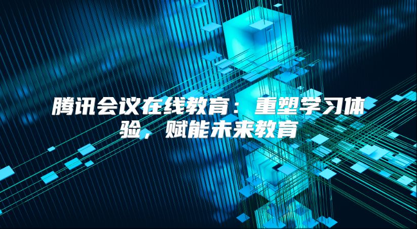 腾讯会议在线教育：重塑学习体验，赋能未来教育
