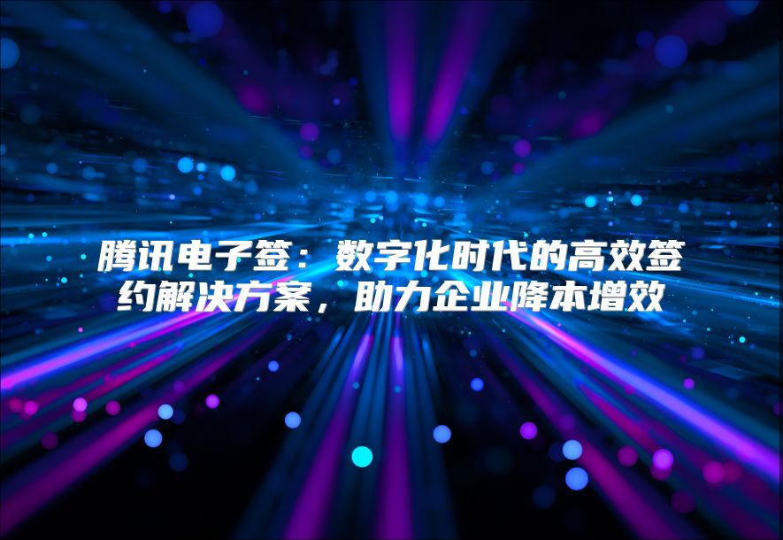 腾讯电子签：数字化时代的高效签约解决方案，助力企业降本增效