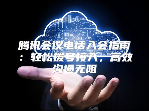 腾讯会议电话入会指南：轻松拨号接入，高效沟通无阻