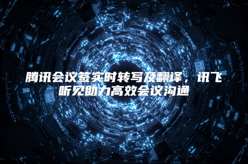 腾讯会议签实时转写及翻译，讯飞听见助力高效会议沟通