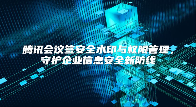 腾讯会议签安全水印与权限管理，守护企业信息安全新防线