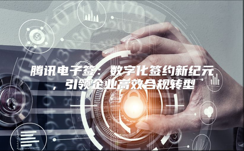 腾讯电子签：数字化签约新纪元，引领企业高效合规转型