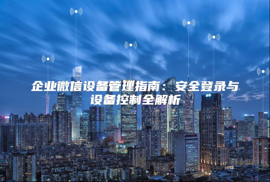 企业微信设备管理指南：安全登录与设备控制全解析