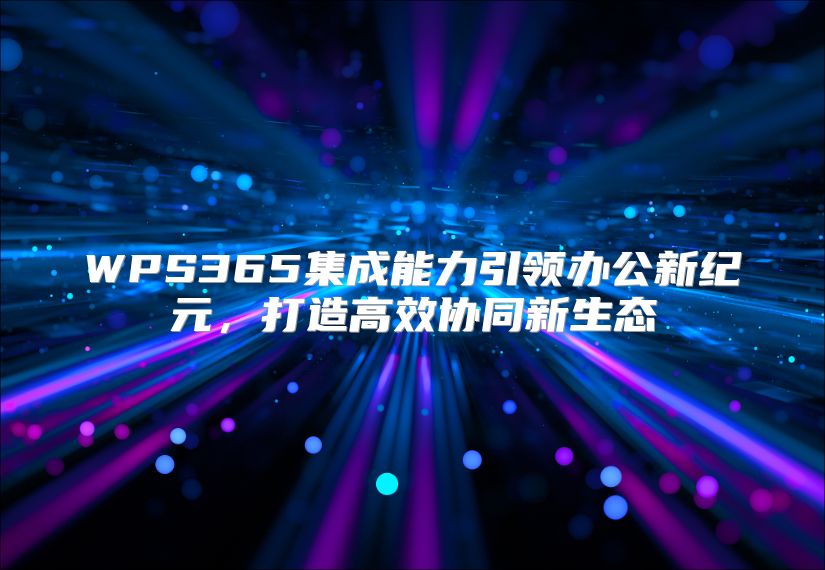 WPS365集成能力引领办公新纪元，打造高效协同新生态
