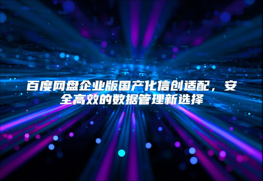 百度网盘企业版国产化信创适配，安全高效的数据管理新选择