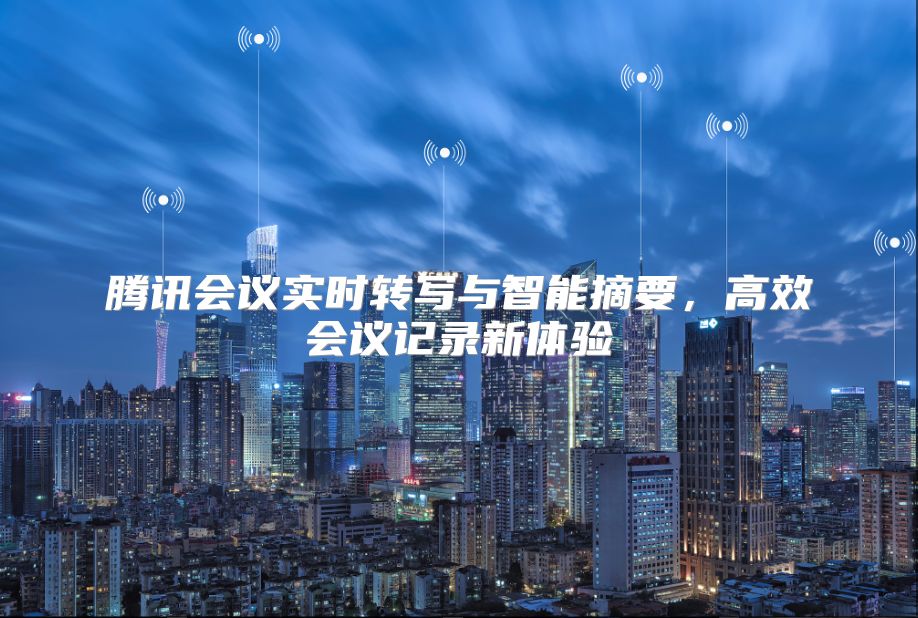腾讯会议实时转写与智能摘要，高效会议记录新体验