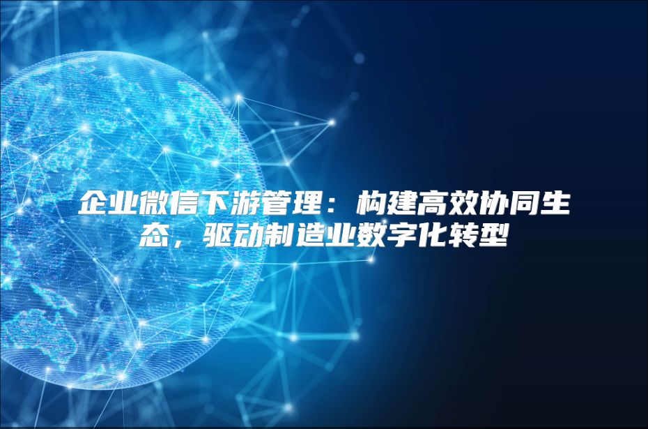 企业微信下游管理：构建高效协同生态，驱动制造业数字化转型