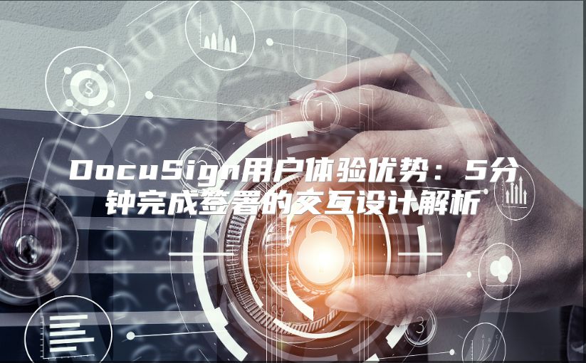 DocuSign用户体验优势：5分钟完成签署的交互设计解析