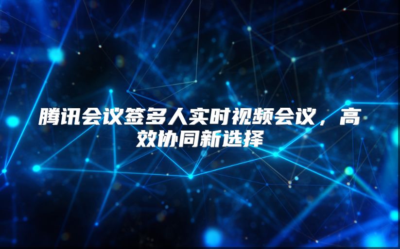 腾讯会议签多人实时视频会议，高效协同新选择