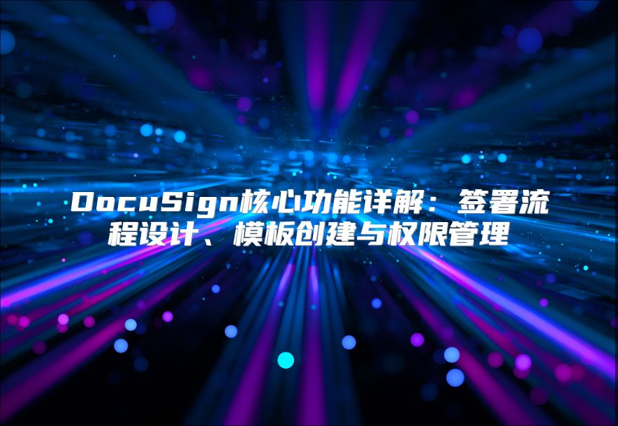 DocuSign核心功能详解：签署流程设计、模板创建与权限管理