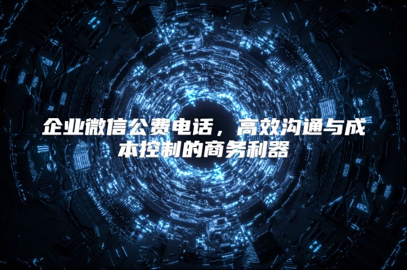 企业微信公费电话，高效沟通与成本控制的商务利器