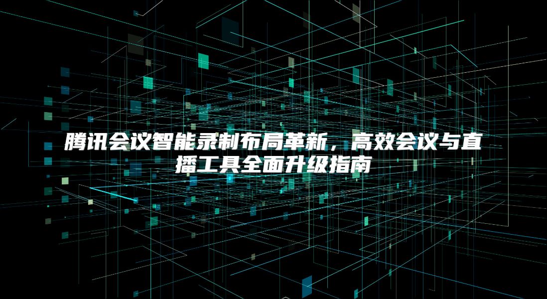 腾讯会议智能录制布局革新，高效会议与直播工具全面升级指南