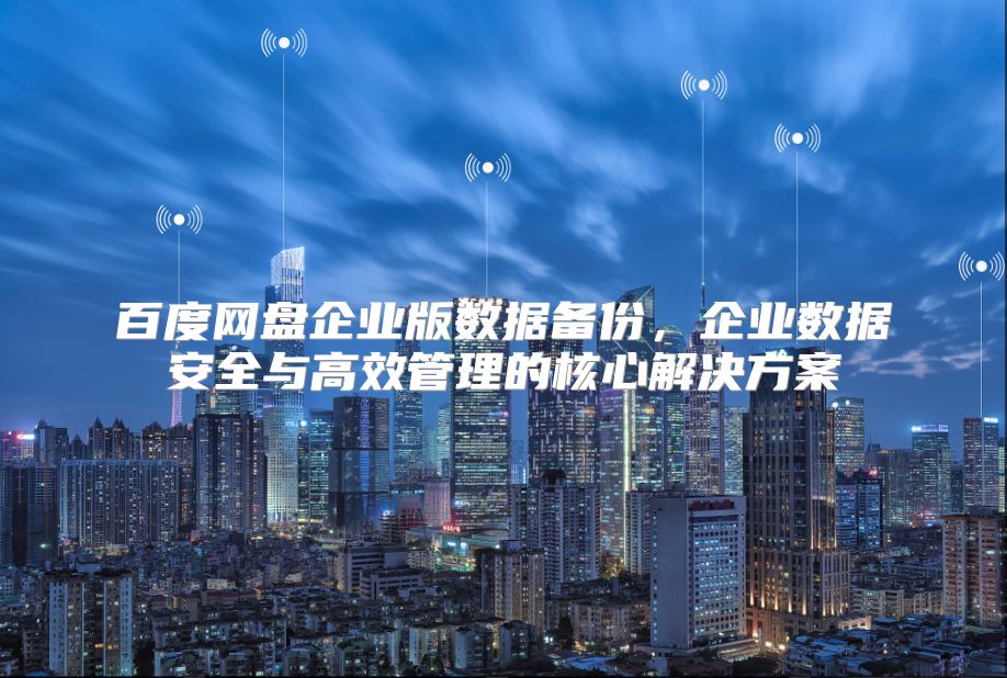 百度网盘企业版数据备份，企业数据安全与高效管理的核心解决方案