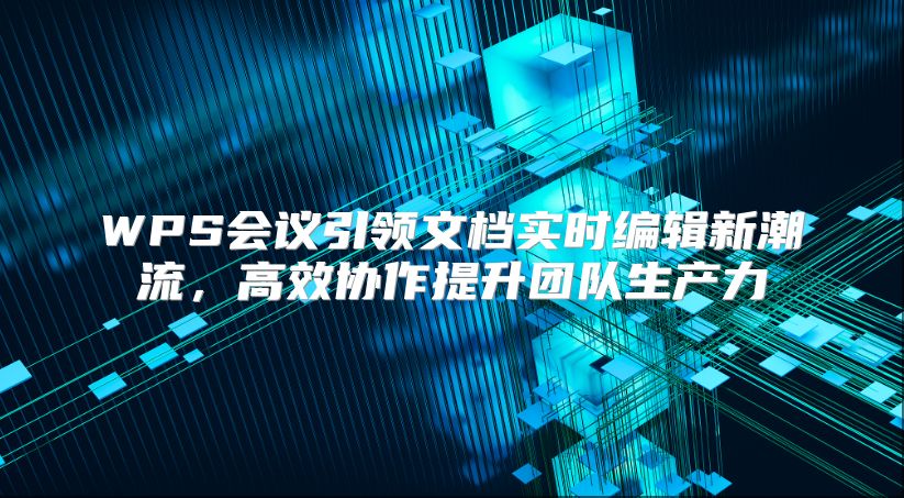 WPS会议引领文档实时编辑新潮流，高效协作提升团队生产力
