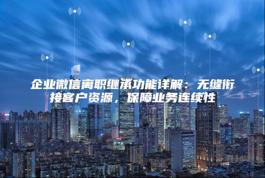 企业微信离职继承功能详解：无缝衔接客户资源，保障业务连续性