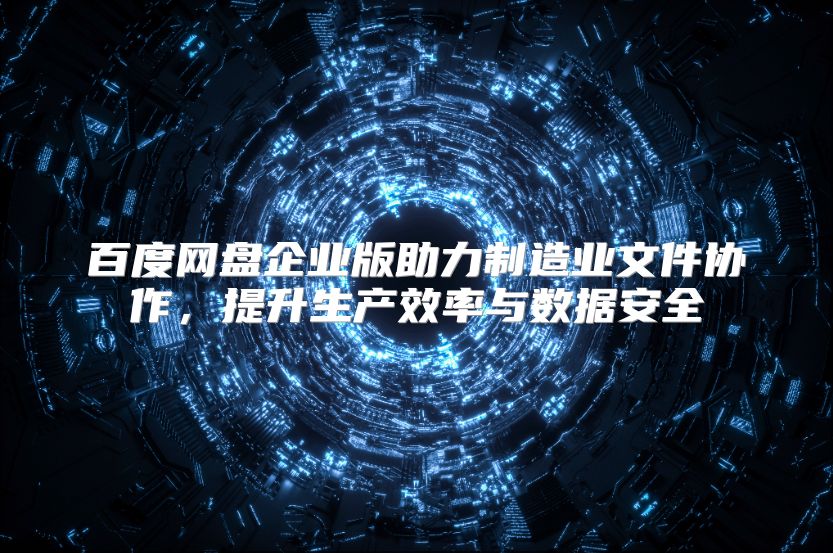 百度网盘企业版助力制造业文件协作，提升生产效率与数据安全