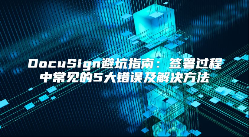DocuSign避坑指南：签署过程中常见的5大错误及解决方法