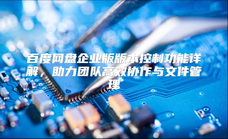 百度网盘企业版版本控制功能详解，助力团队高效协作与文件管理