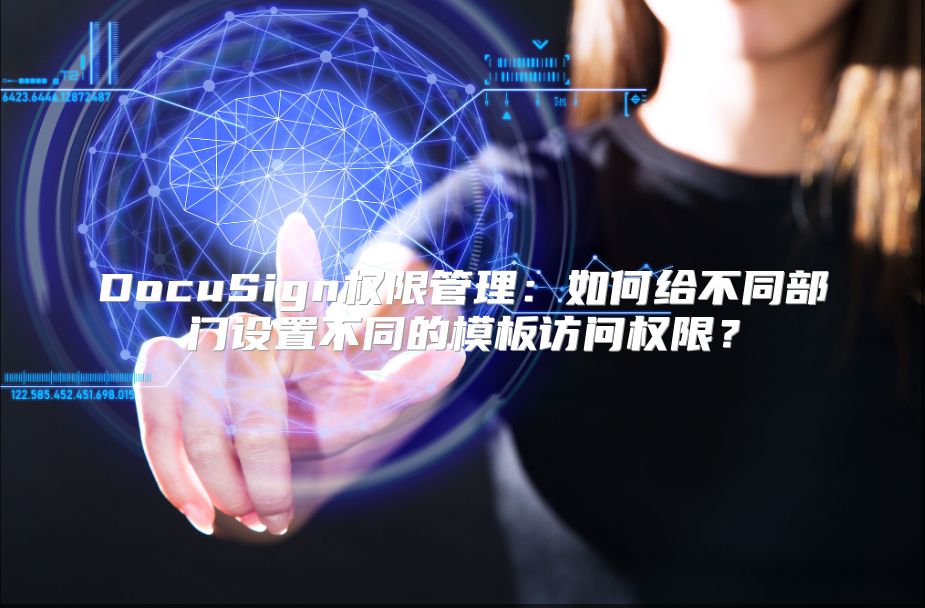 DocuSign权限管理：如何给不同部门设置不同的模板访问权限？
