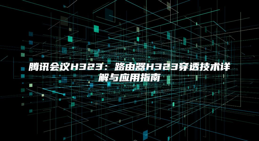 腾讯会议H323：路由器H323穿透技术详解与应用指南