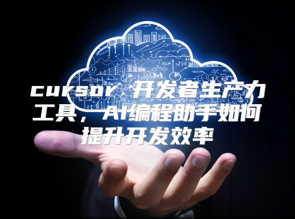 cursor 开发者生产力工具，AI编程助手如何提升开发效率