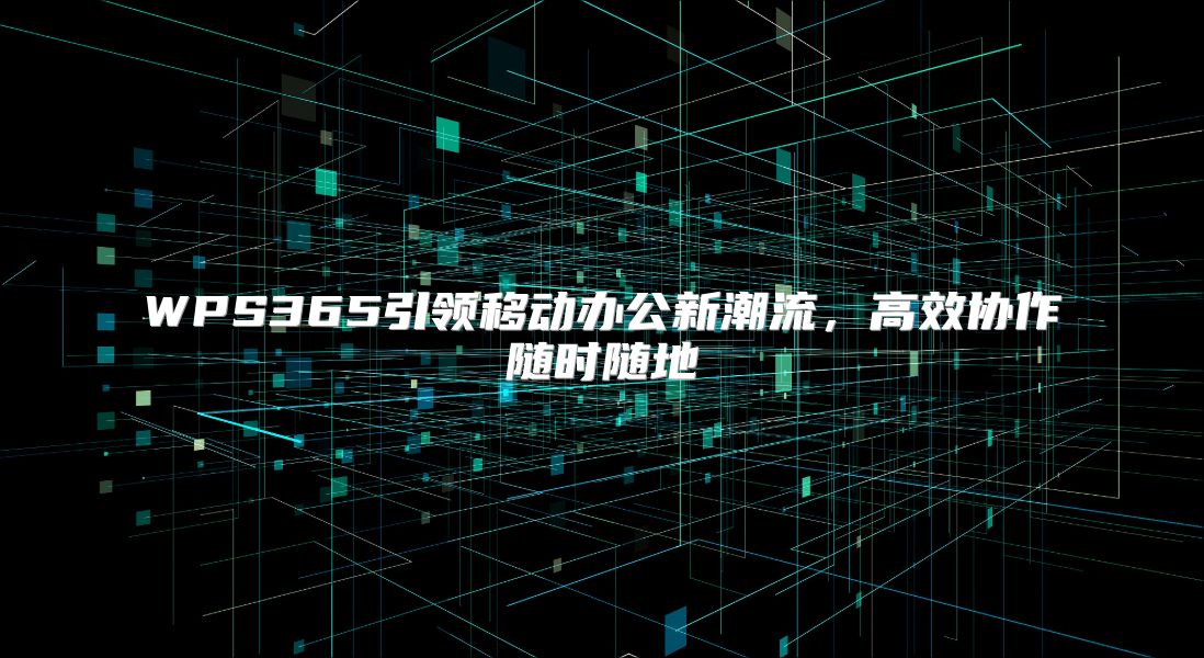 WPS365引领移动办公新潮流，高效协作随时随地
