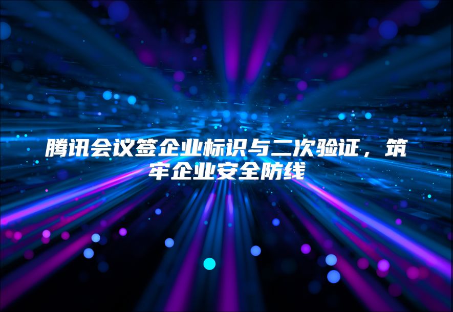 腾讯会议签企业标识与二次验证，筑牢企业安全防线