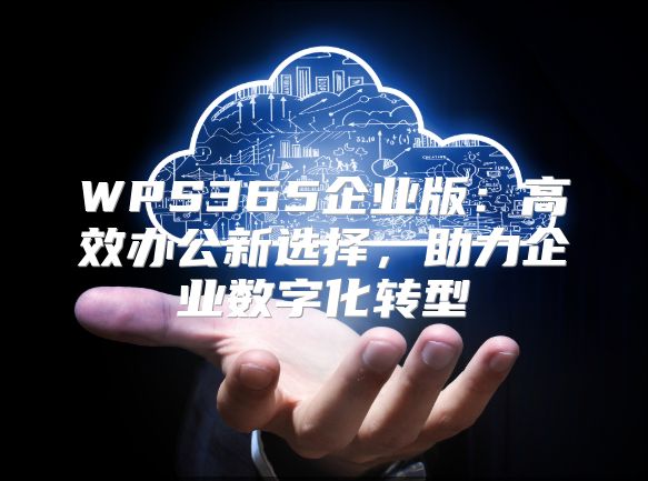 WPS365企业版：高效办公新选择，助力企业数字化转型