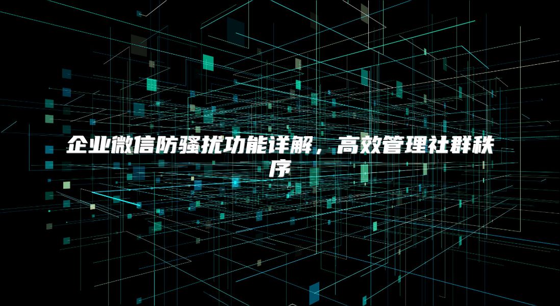 企业微信防骚扰功能详解，高效管理社群秩序