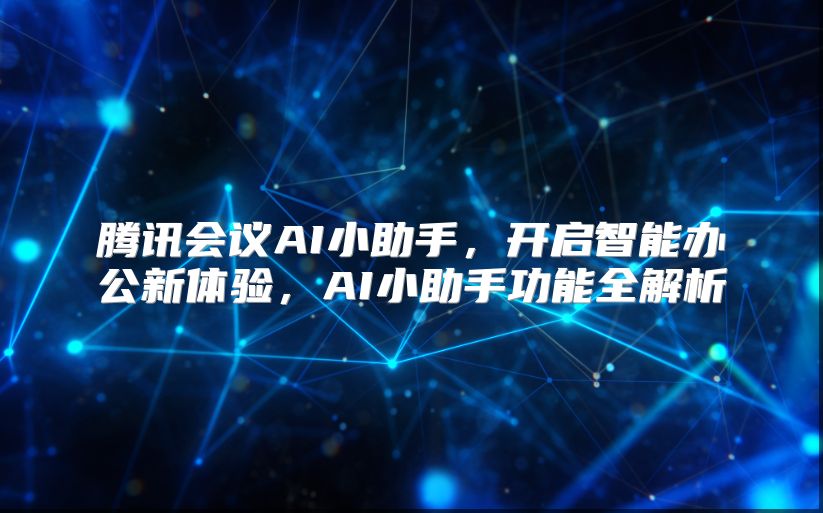 腾讯会议AI小助手，开启智能办公新体验，AI小助手功能全解析