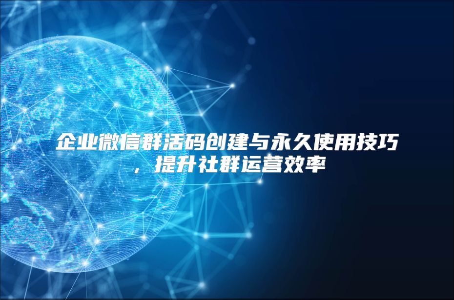 企业微信群活码创建与永久使用技巧，提升社群运营效率