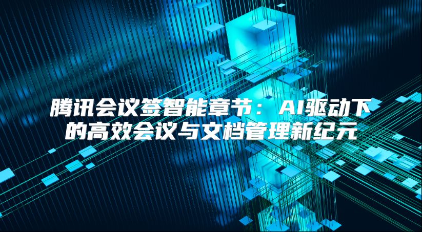 腾讯会议签智能章节：AI驱动下的高效会议与文档管理新纪元