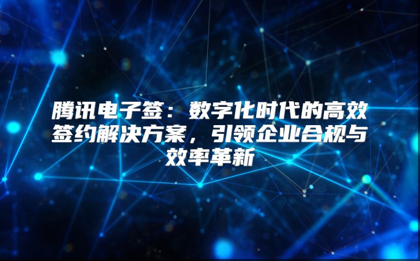腾讯电子签：数字化时代的高效签约解决方案，引领企业合规与效率革新