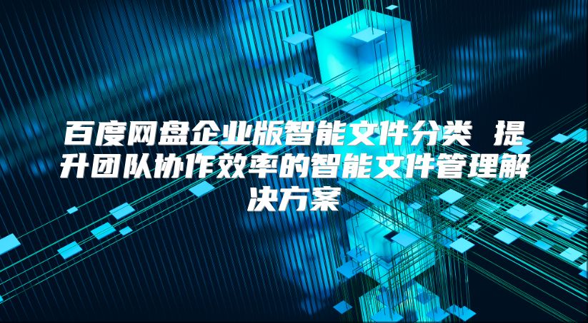 百度网盘企业版智能文件分类 提升团队协作效率的智能文件管理解决方案