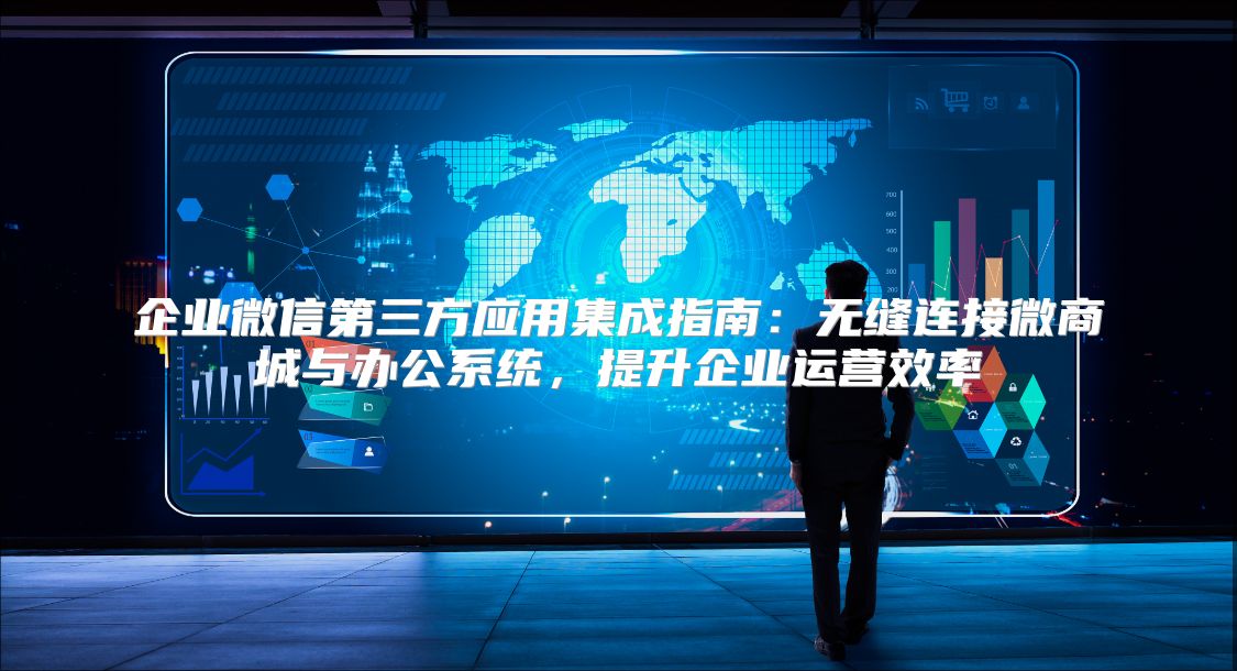 企业微信第三方应用集成指南：无缝连接微商城与办公系统，提升企业运营效率