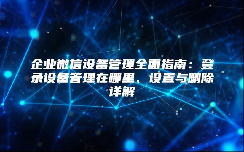 企业微信设备管理全面指南：登录设备管理在哪里、设置与删除详解