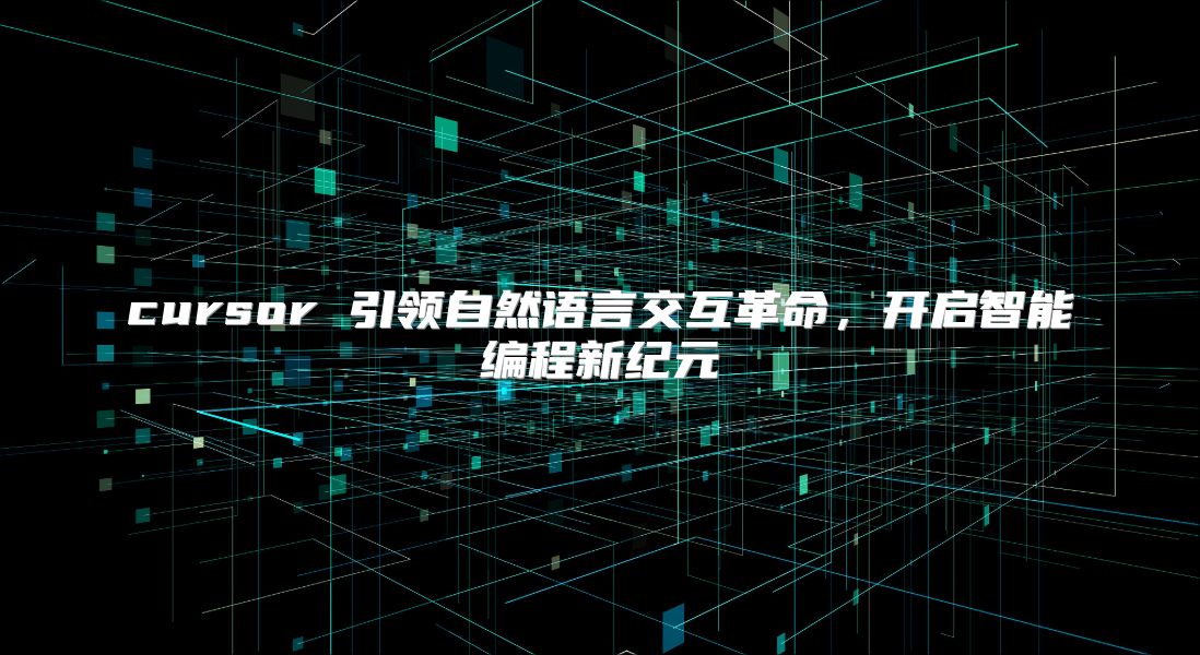 cursor 引领自然语言交互革命，开启智能编程新纪元