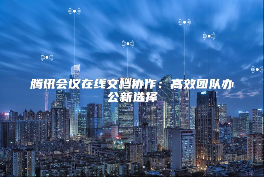 腾讯会议在线文档协作：高效团队办公新选择