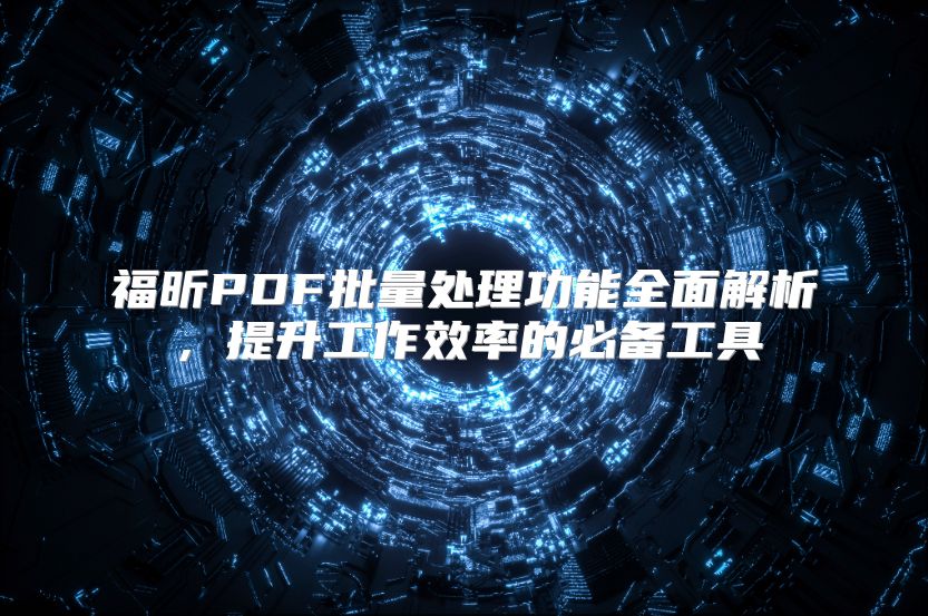 福昕PDF批量处理功能全面解析，提升工作效率的必备工具