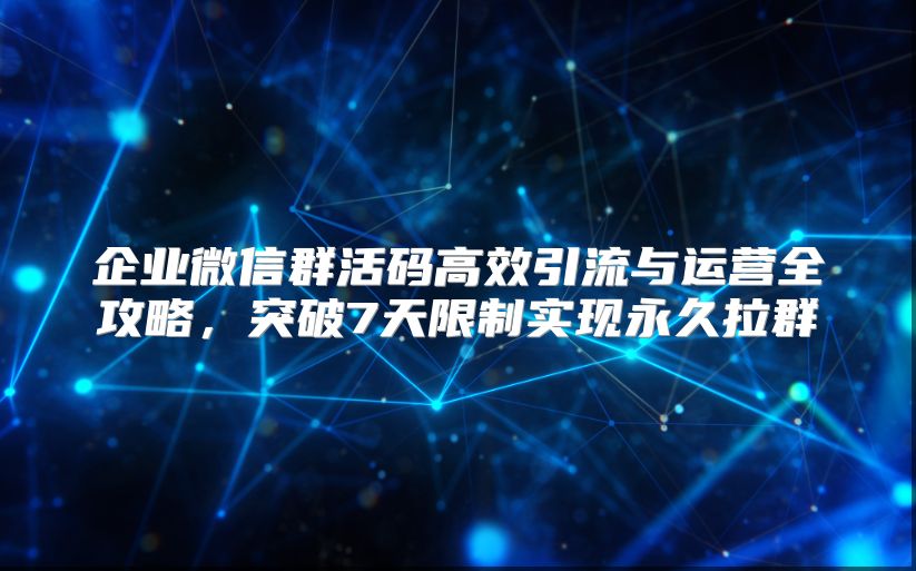 企业微信群活码高效引流与运营全攻略，突破7天限制实现永久拉群