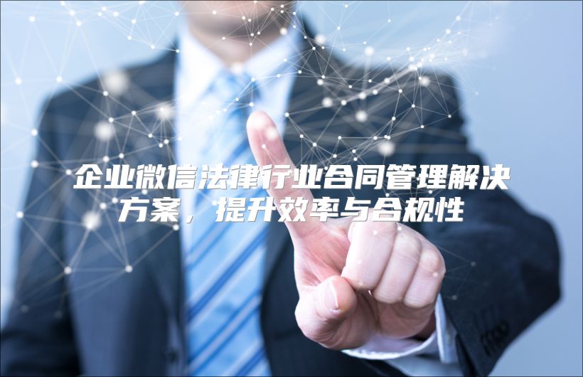 企业微信法律行业合同管理解决方案，提升效率与合规性