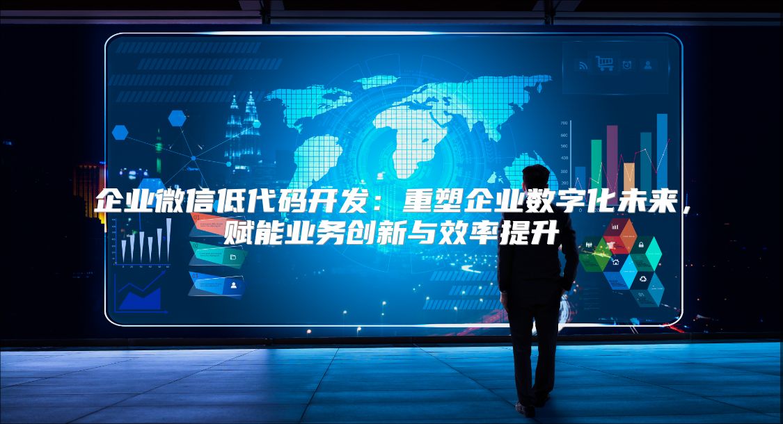 企业微信低代码开发：重塑企业数字化未来，赋能业务创新与效率提升