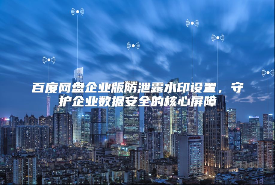 百度网盘企业版防泄露水印设置，守护企业数据安全的核心屏障