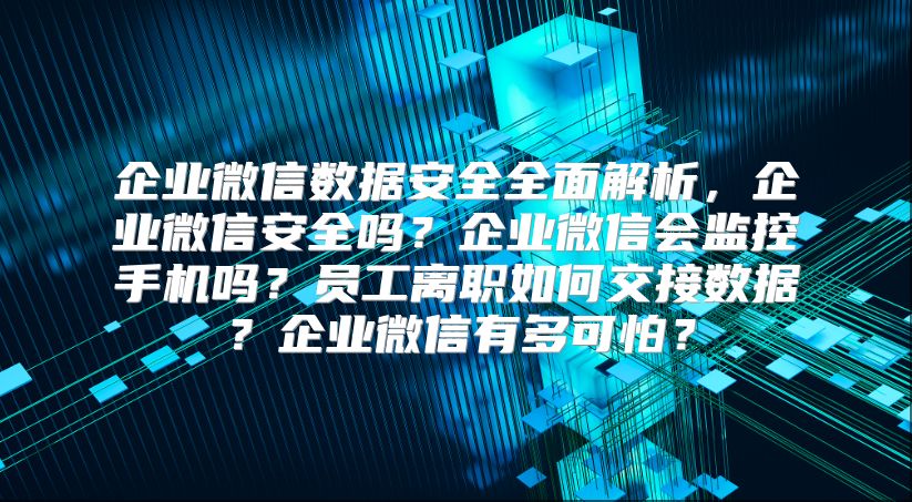 企业微信数据安全全面解析，企业微信安全吗？企业微信会监控手机吗？员工离职如何交接数据？企业微信有多可怕？