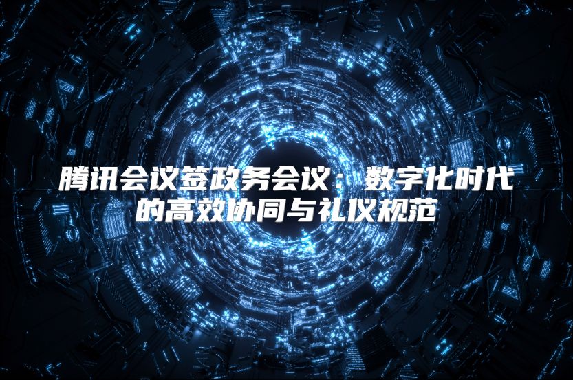 腾讯会议签政务会议：数字化时代的高效协同与礼仪规范