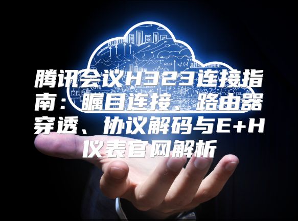 腾讯会议H323连接指南：瞩目连接、路由器穿透、协议解码与E+H仪表官网解析