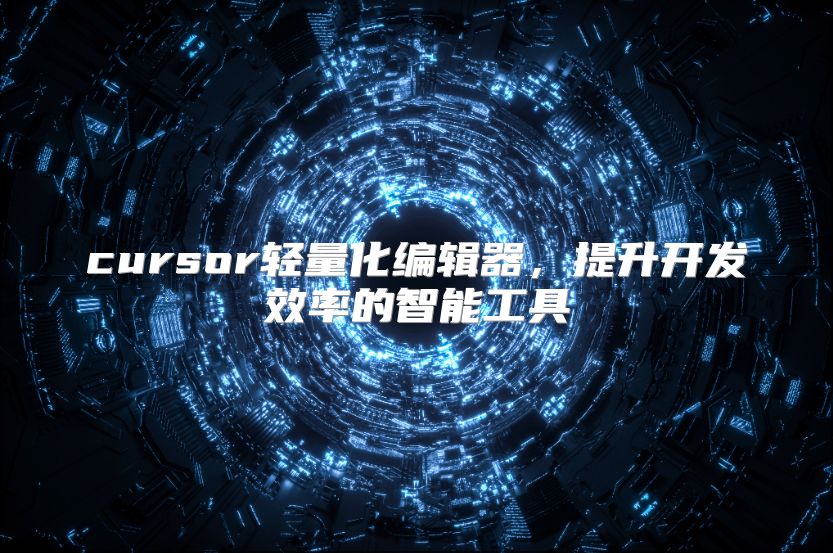 cursor轻量化编辑器，提升开发效率的智能工具